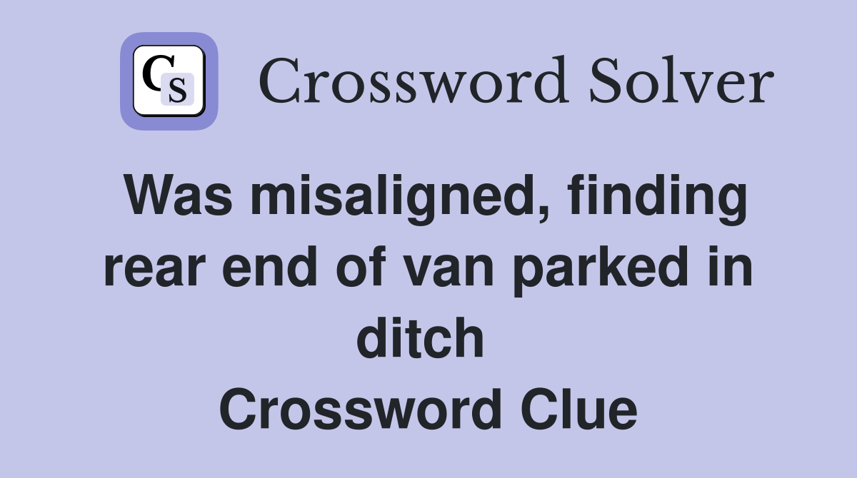 Was misaligned, finding rear end of van parked in ditch  Crossword Clue