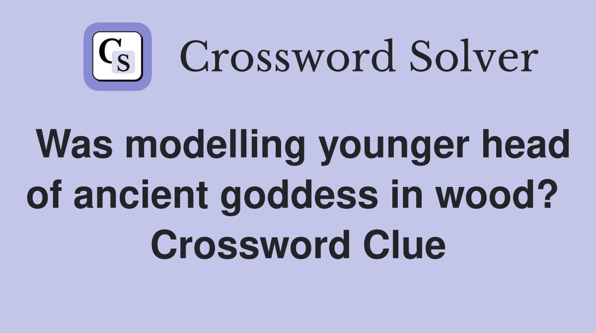 Was modelling younger head of ancient goddess in wood?  Crossword Clue