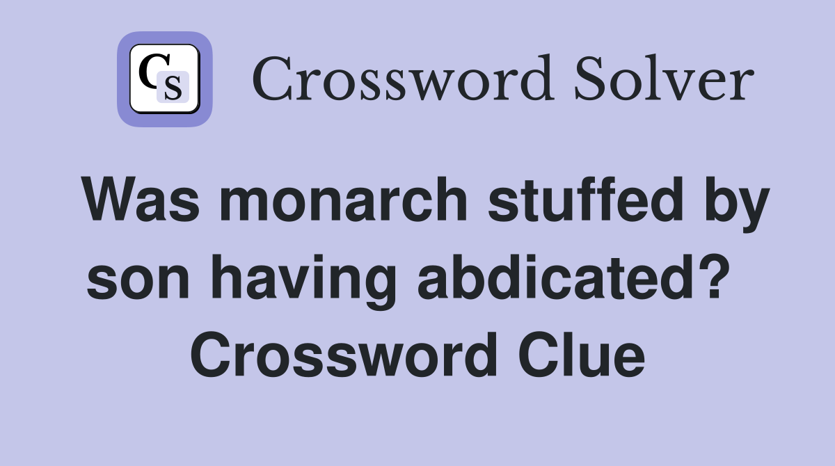Was monarch stuffed by son having abdicated?  Crossword Clue