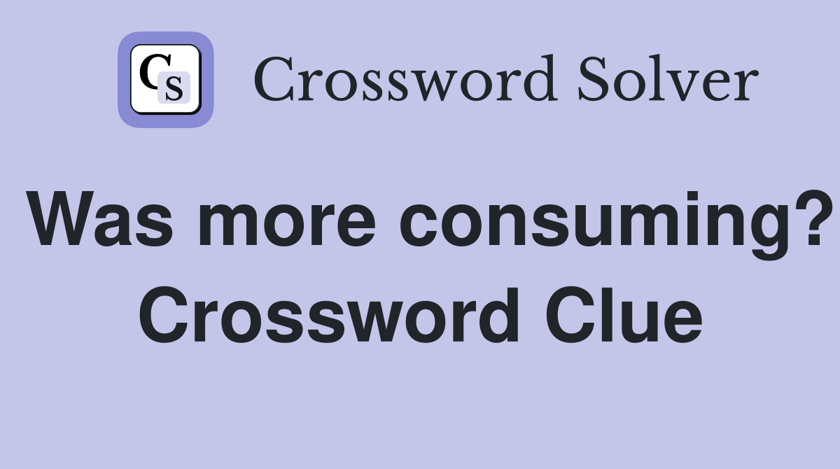 Was more consuming? Crossword Clue