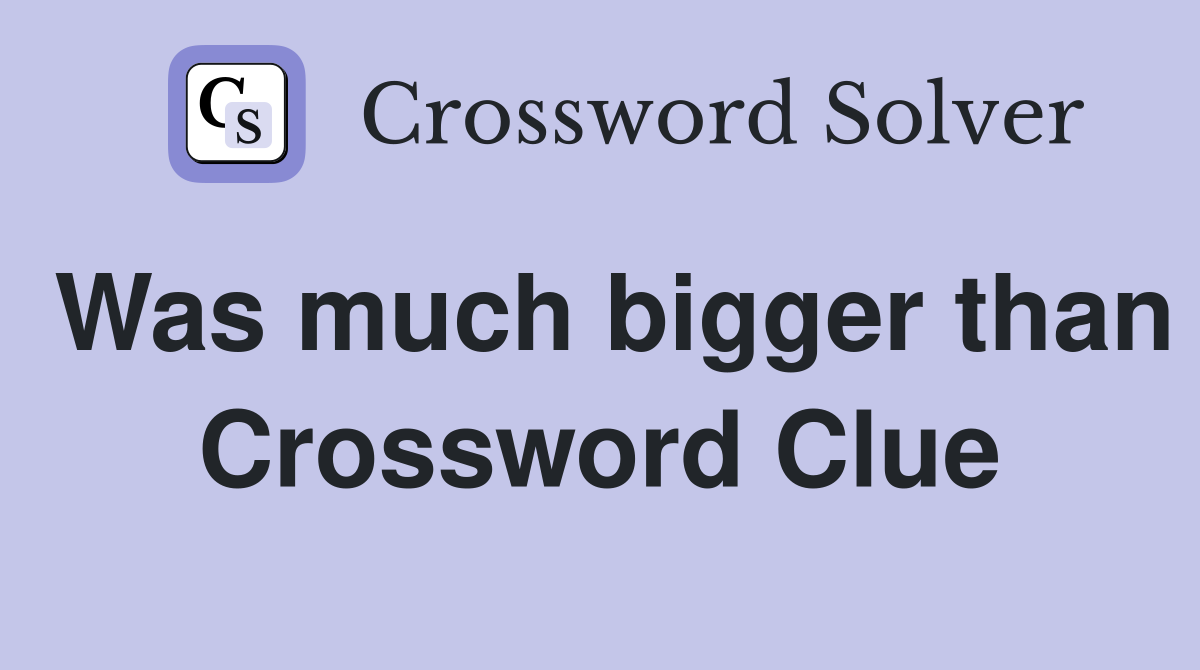 Was much bigger than Crossword Clue