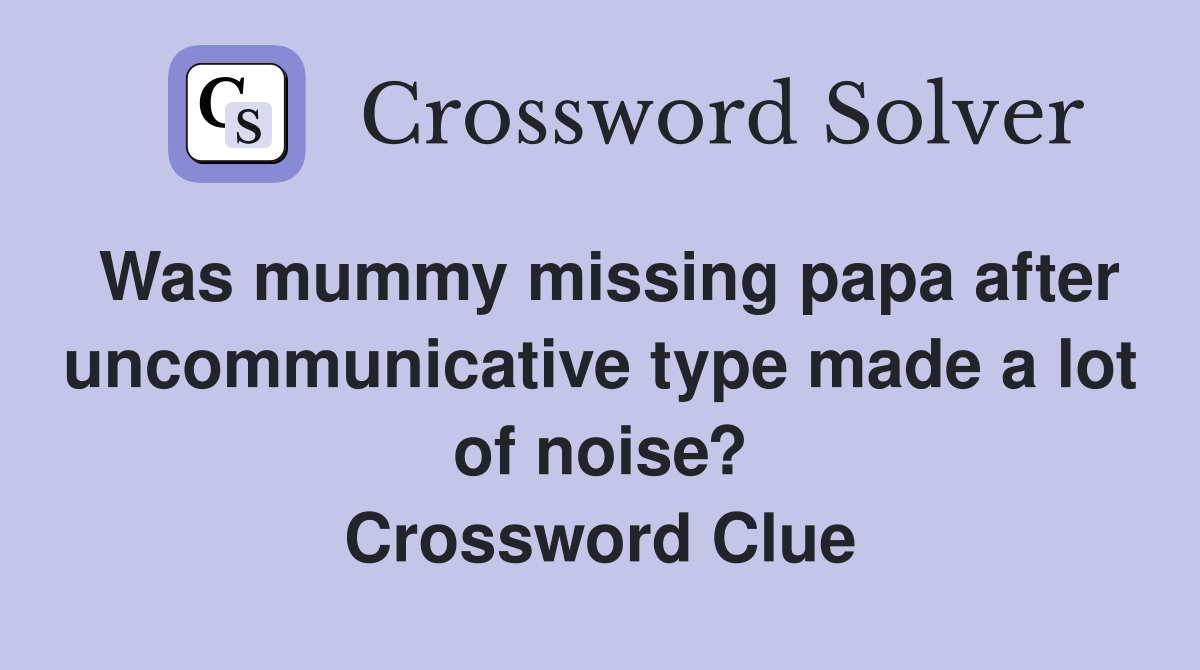 Was mummy missing papa after uncommunicative type made a lot of noise? Crossword Clue