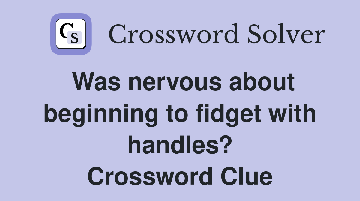 Was nervous about beginning to fidget with handles? Crossword Clue