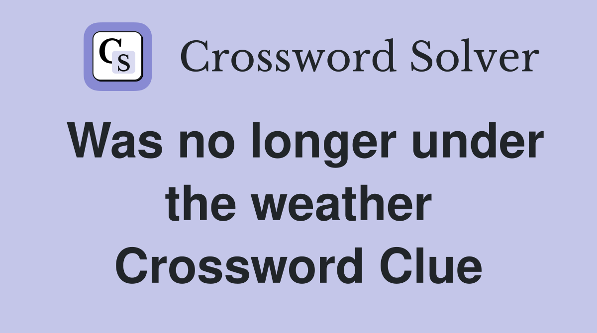 Was no longer under the weather Crossword Clue
