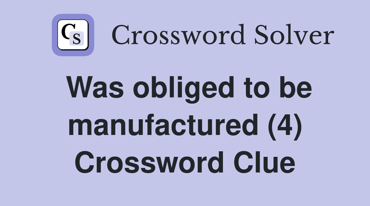 Was obliged to be manufactured (4) Crossword Clue