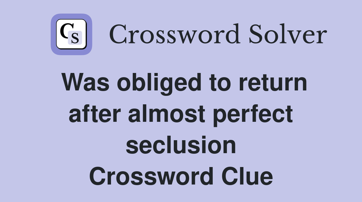 Was obliged to return after almost perfect seclusion Crossword Clue