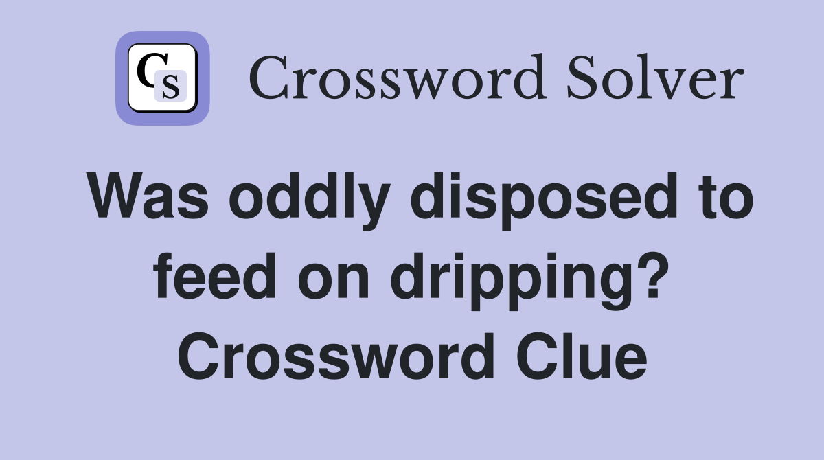 Was oddly disposed to feed on dripping? Crossword Clue