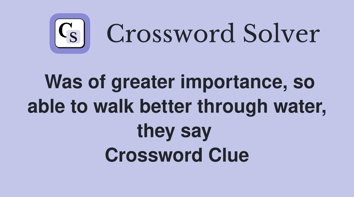 Was of greater importance, so able to walk better through water, they say  Crossword Clue