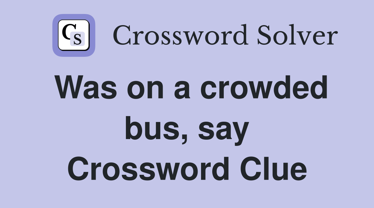 Was on a crowded bus, say Crossword Clue