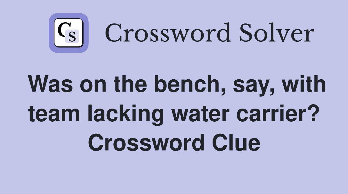 Was on the bench, say, with team lacking water carrier? Crossword Clue