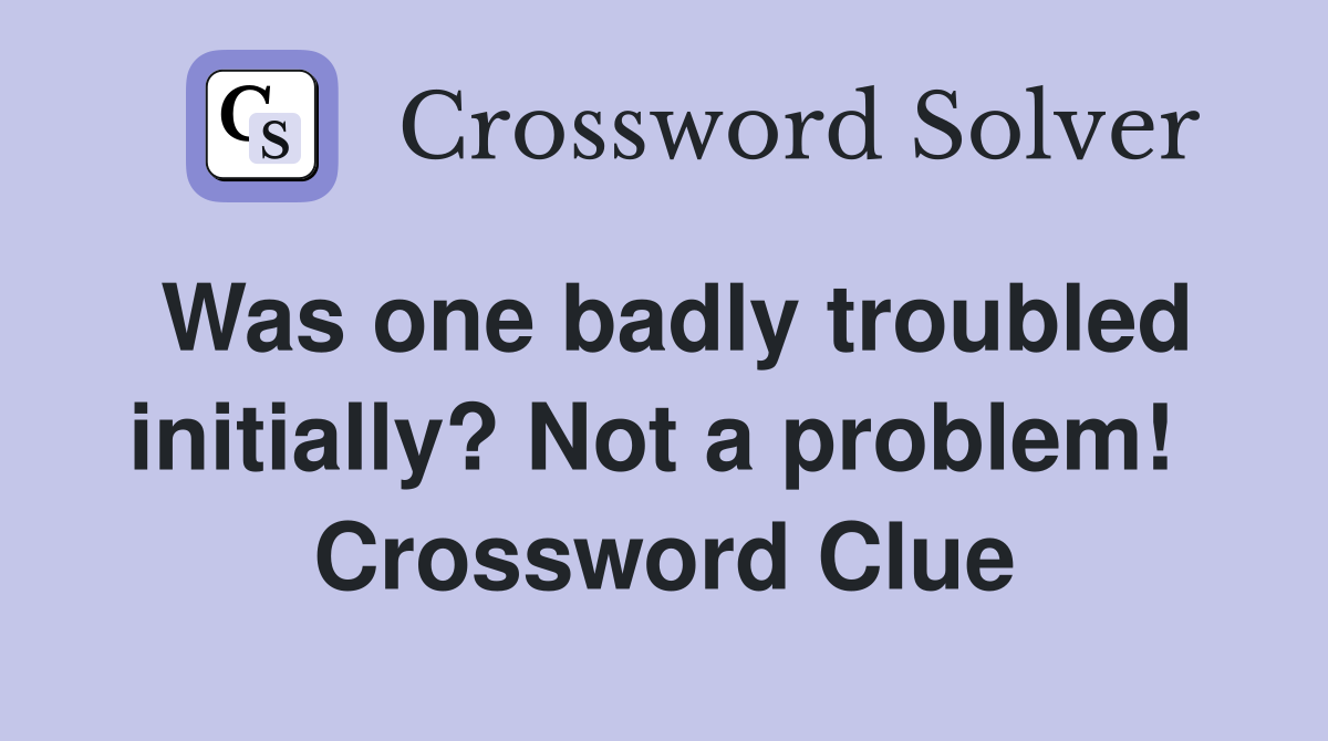 Was one badly troubled initially? Not a problem!  Crossword Clue
