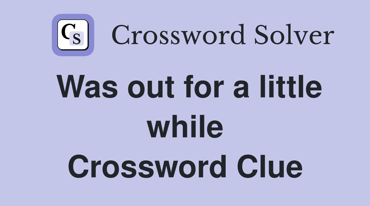 Was out for a little while Crossword Clue