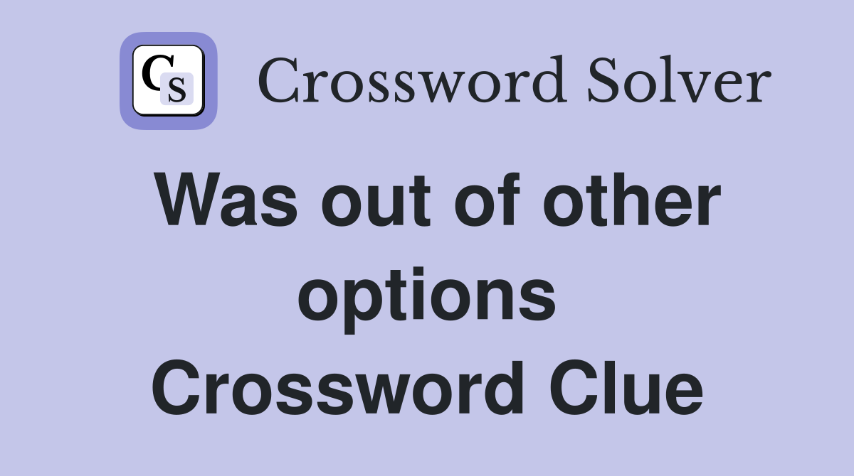 Was out of other options Crossword Clue