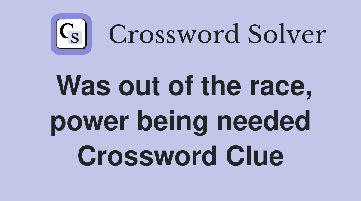 Was out of the race, power being needed Crossword Clue