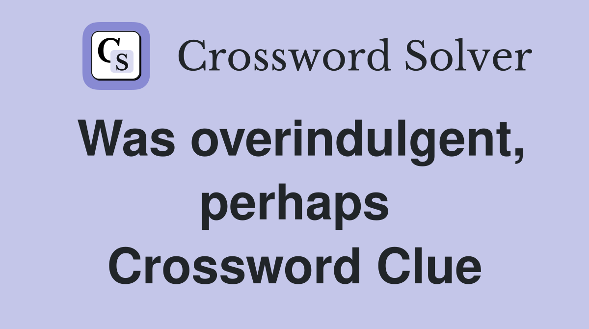 Was overindulgent, perhaps Crossword Clue