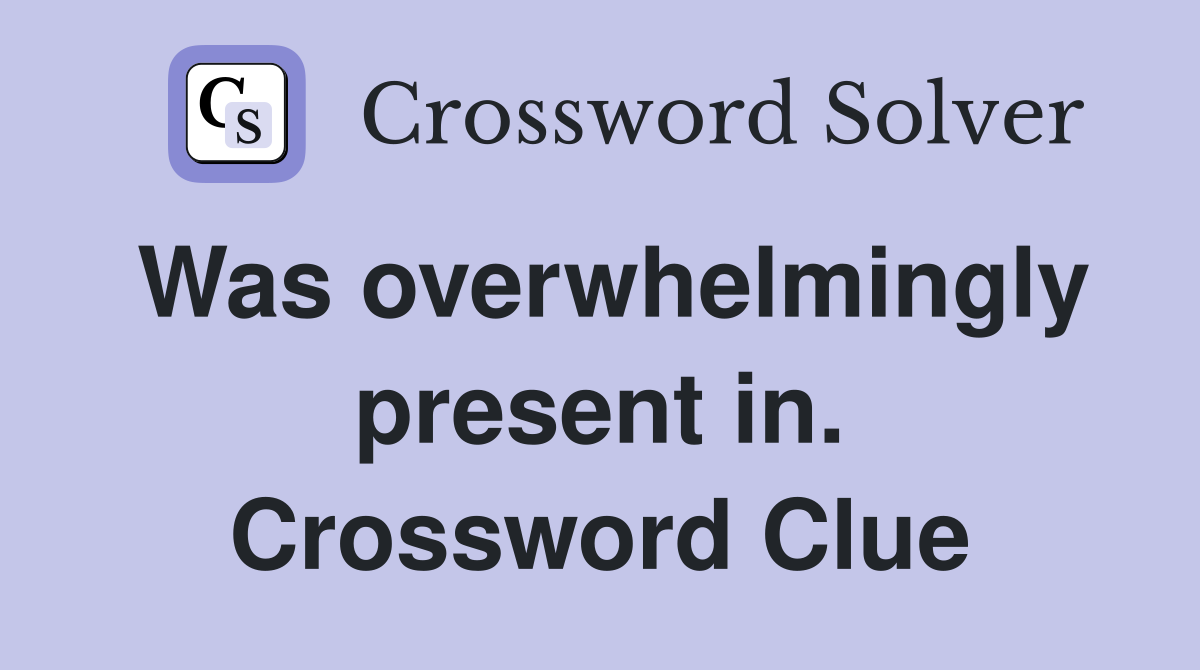 Was overwhelmingly present in. Crossword Clue