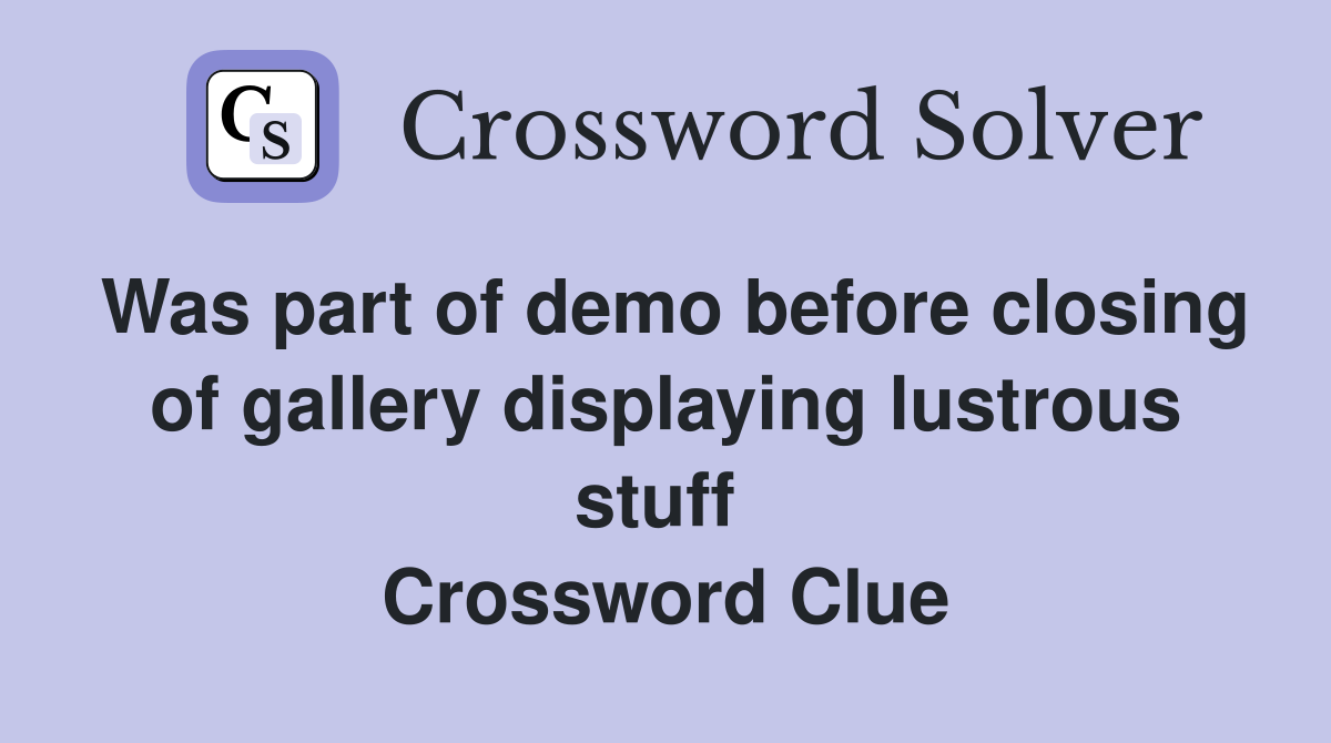 Was part of demo before closing of gallery displaying lustrous stuff  Crossword Clue