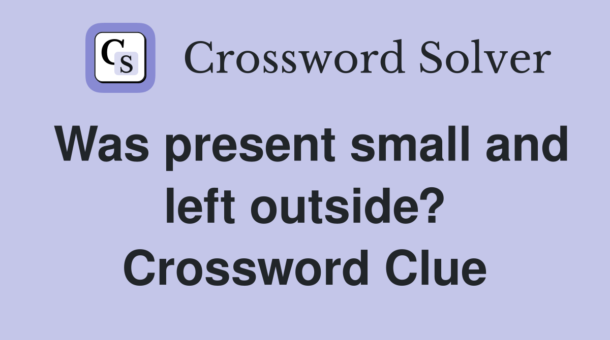 Was present small and left outside? Crossword Clue