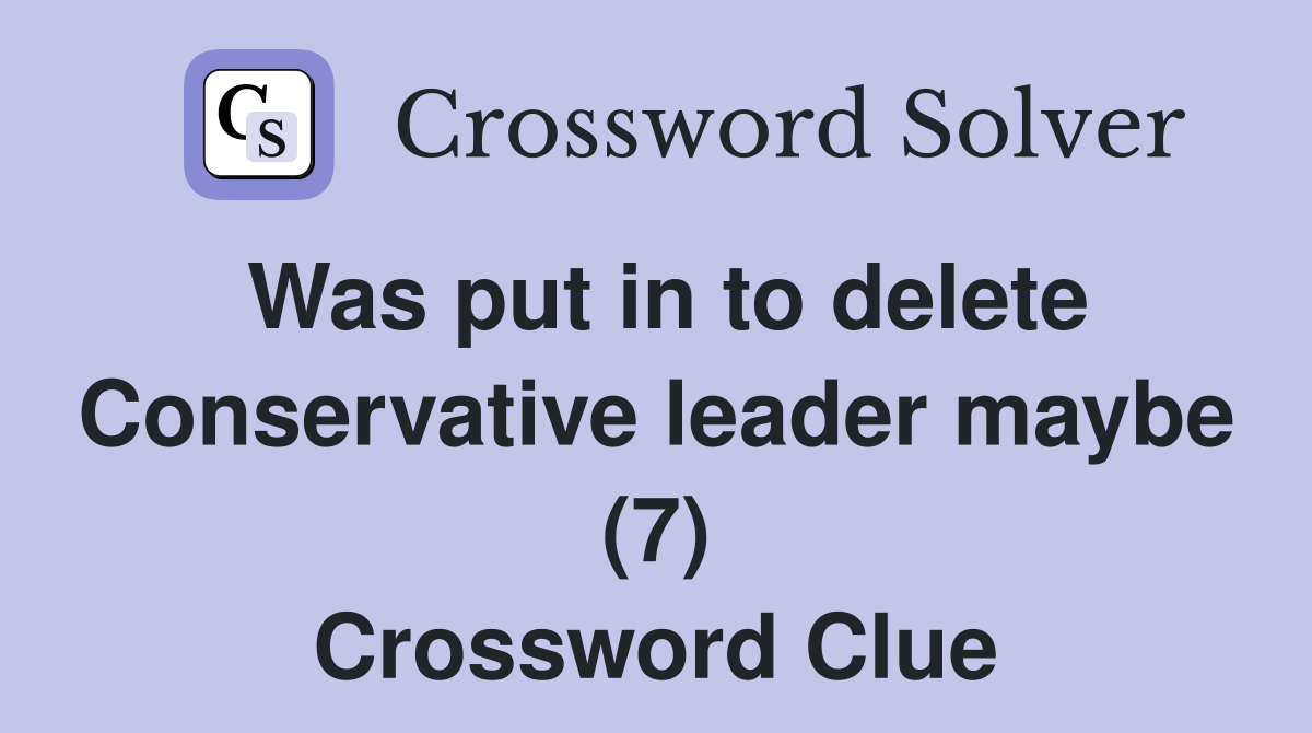 Was put in to delete Conservative leader maybe (7) Crossword Clue