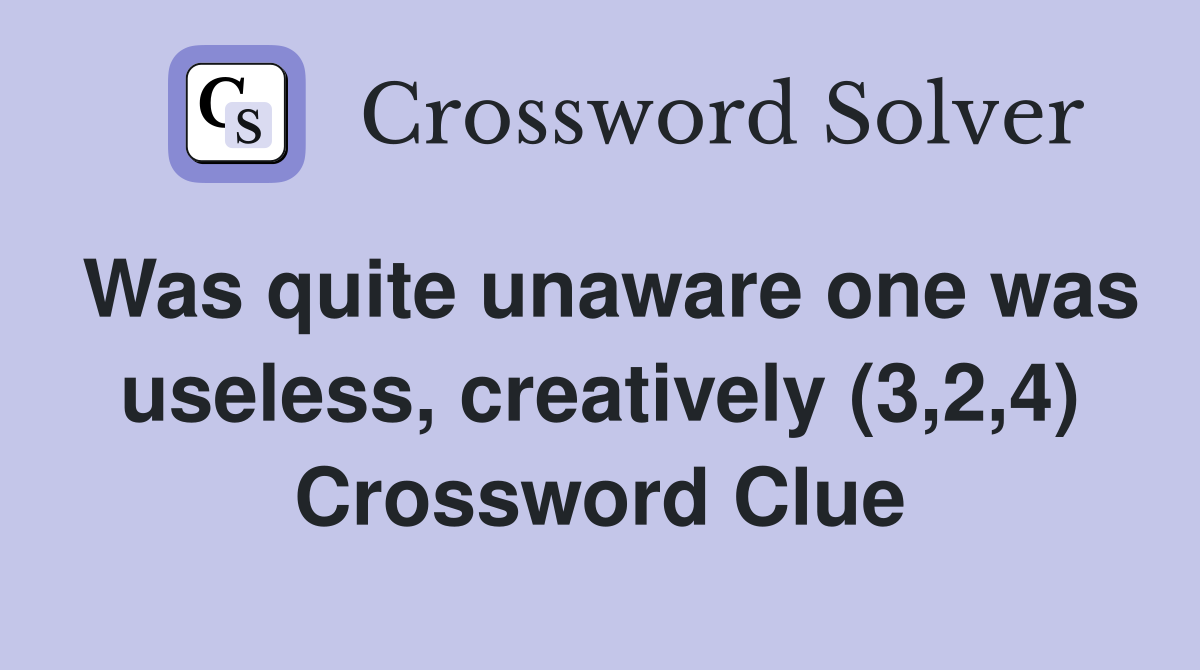 Was quite unaware one was useless, creatively (3,2,4) Crossword Clue