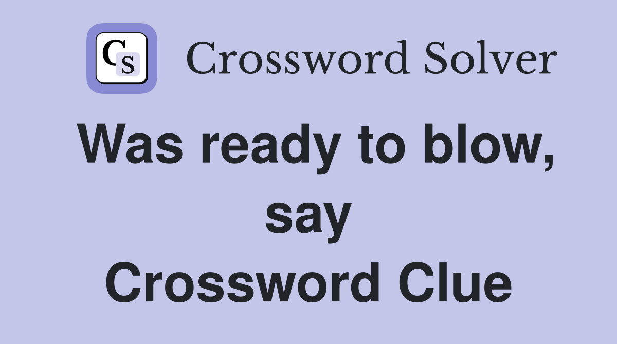 Was ready to blow, say Crossword Clue