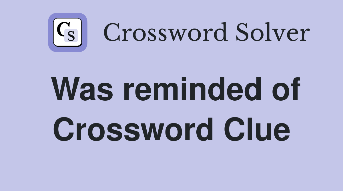 Was reminded of Crossword Clue