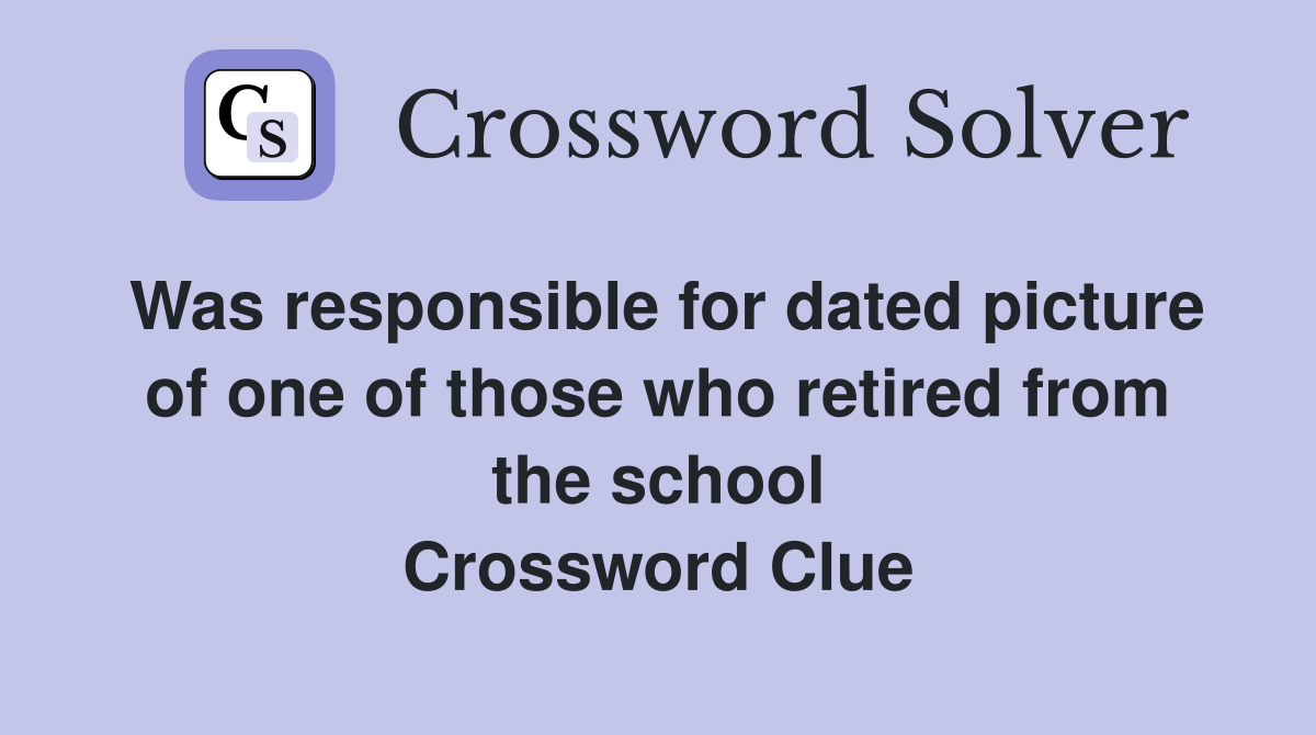 Was responsible for dated picture of one of those who retired from the school Crossword Clue
