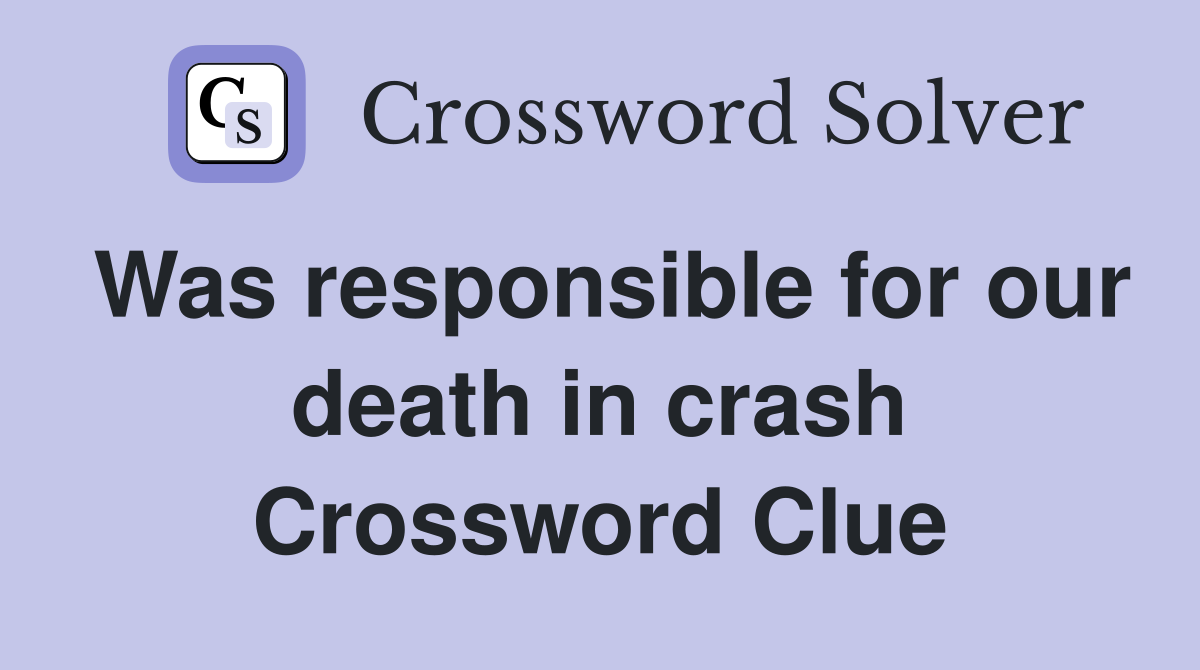 Was responsible for our death in crash Crossword Clue