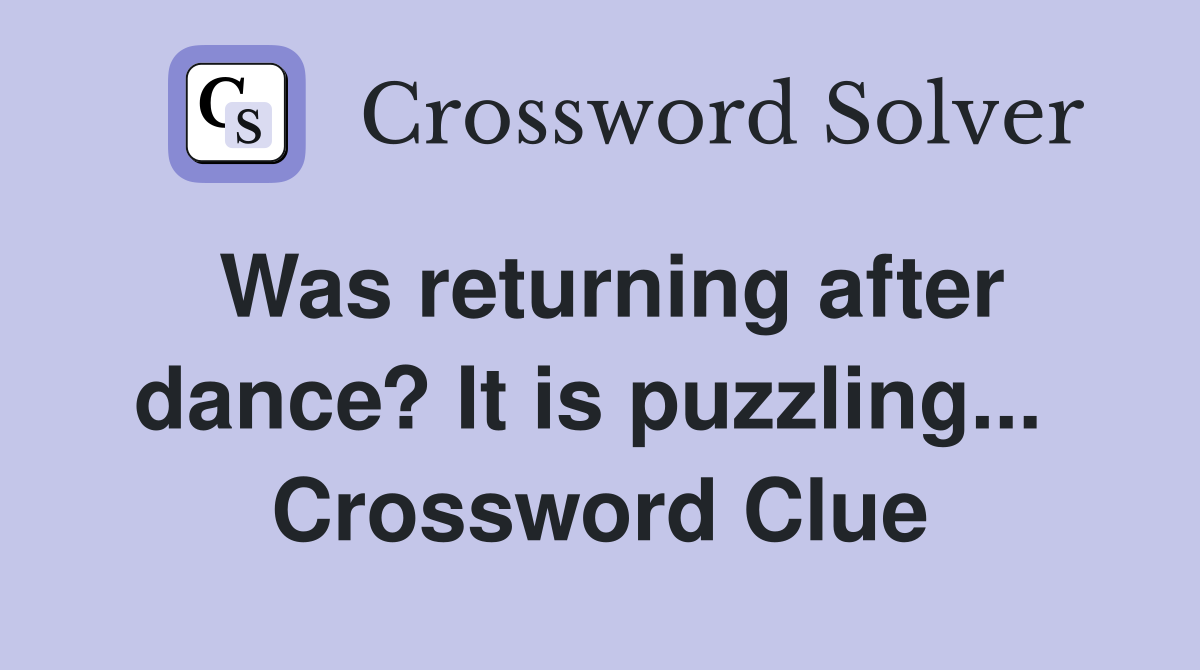 Was returning after dance? It is puzzling...  Crossword Clue