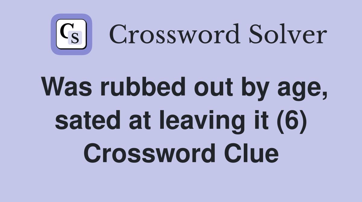 Was rubbed out by age, sated at leaving it (6) Crossword Clue
