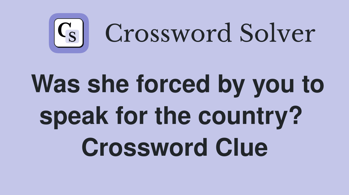 Was she forced by you to speak for the country?  Crossword Clue