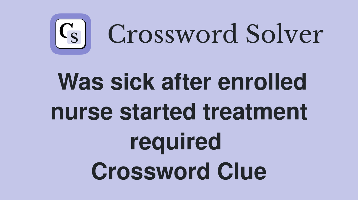 Was sick after enrolled nurse started treatment required  Crossword Clue