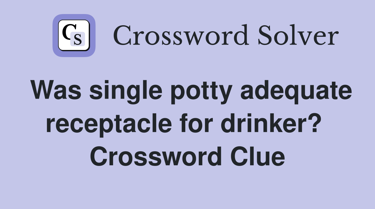 Was single potty adequate receptacle for drinker?  Crossword Clue