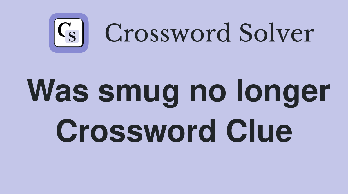 Was smug no longer Crossword Clue