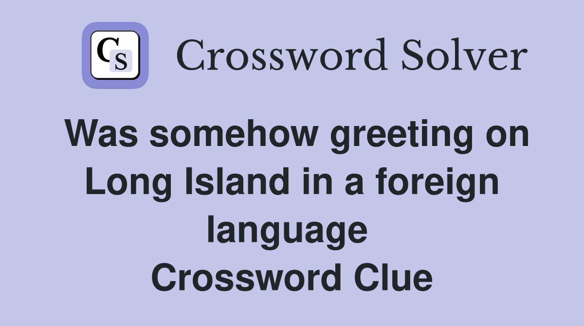 Was somehow greeting on Long Island in a foreign language  Crossword Clue