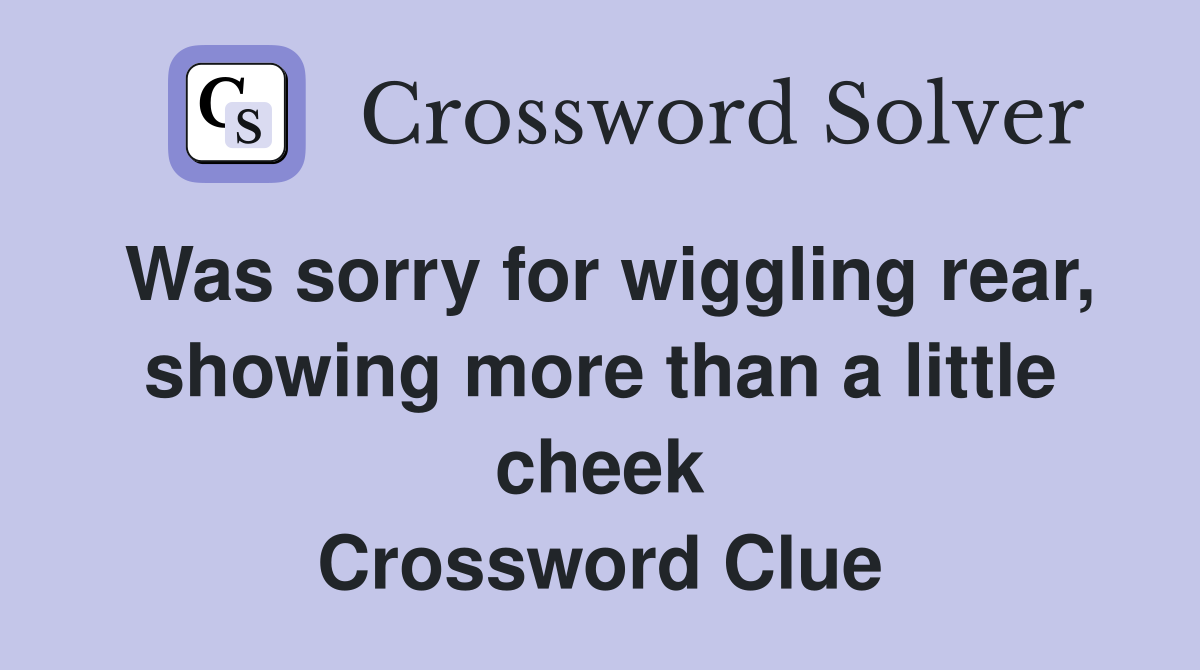 Was sorry for wiggling rear, showing more than a little cheek Crossword Clue