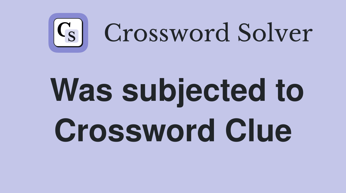 Was subjected to Crossword Clue