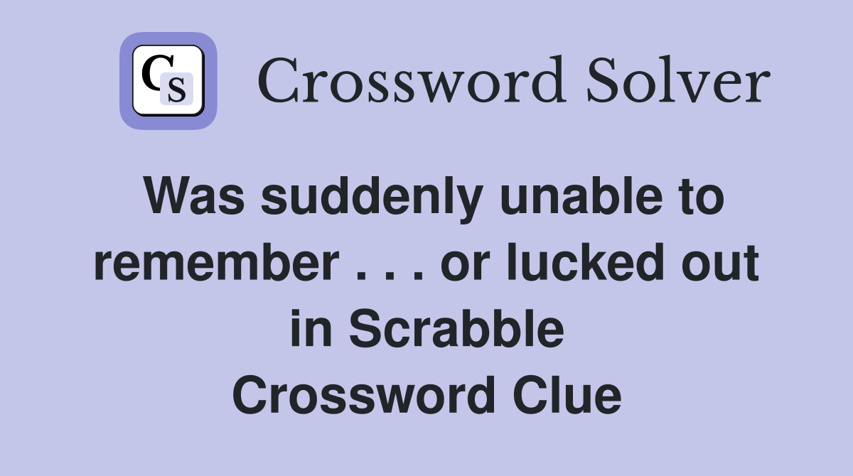 Was suddenly unable to remember . . . or lucked out in Scrabble Crossword Clue