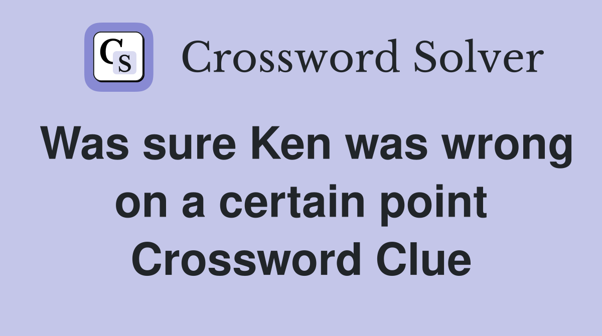 Was sure Ken was wrong on a certain point Crossword Clue