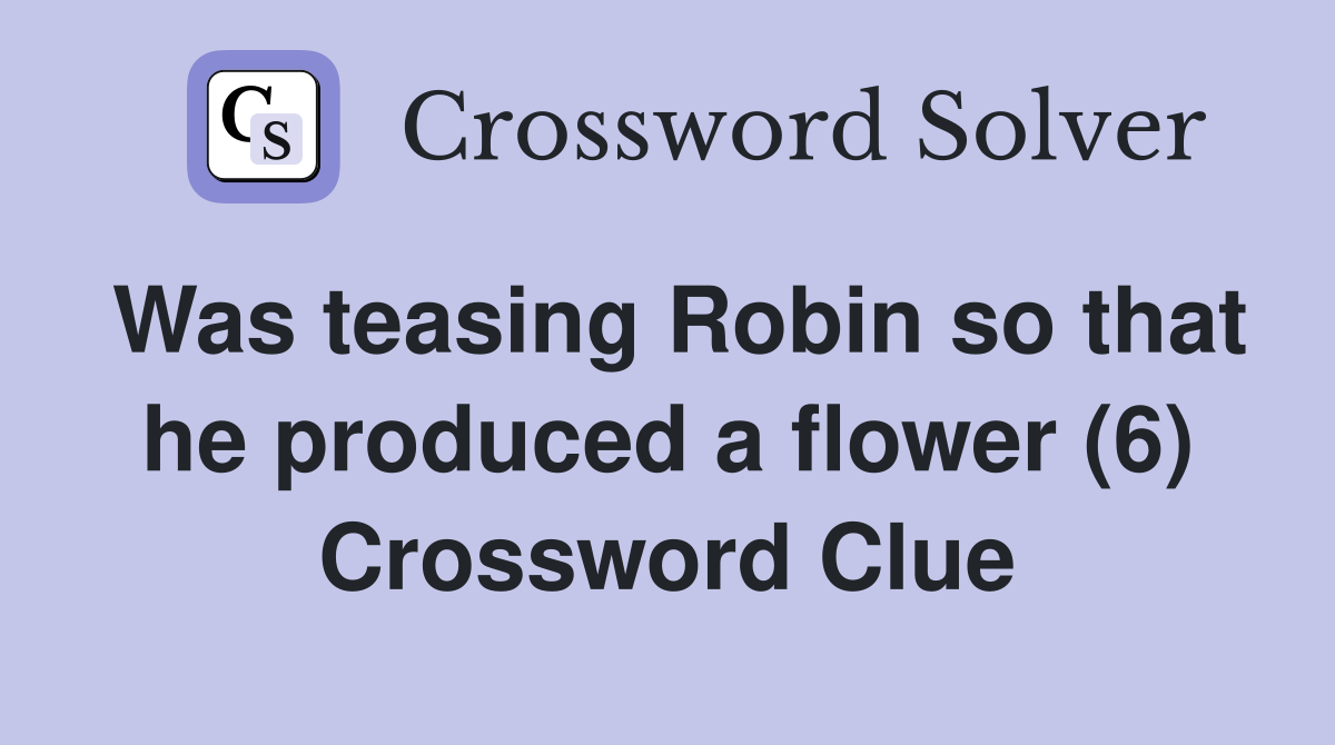 Was teasing Robin so that he produced a flower (6) Crossword Clue