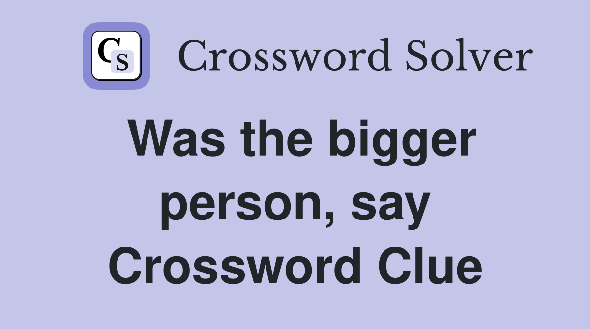 Was the bigger person, say Crossword Clue