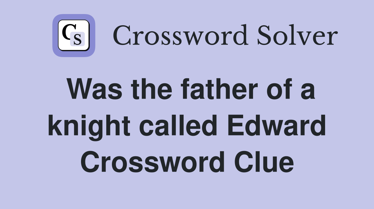 Was the father of a knight called Edward Crossword Clue