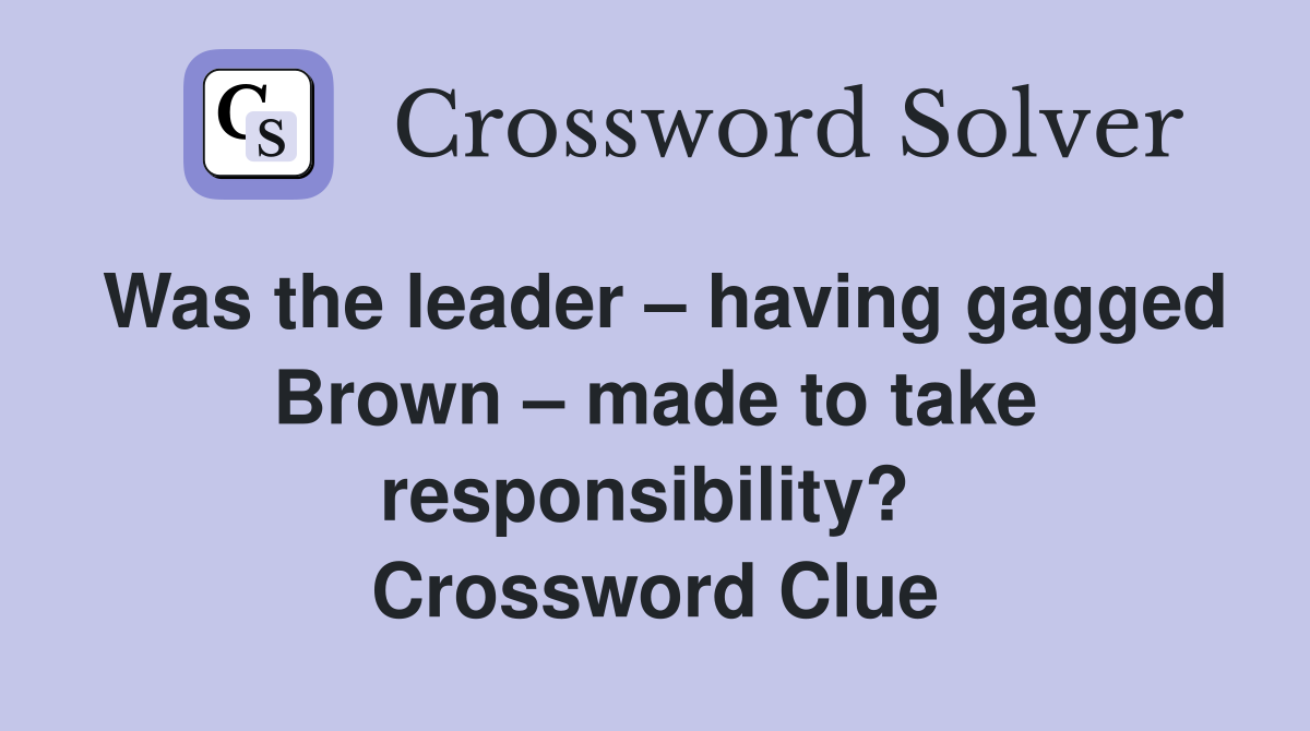 Was the leader – having gagged Brown – made to take responsibility?  Crossword Clue