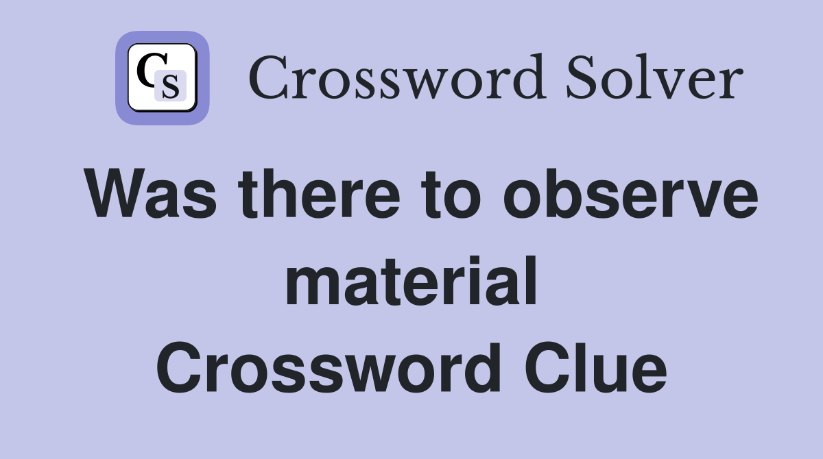 Was there to observe material Crossword Clue
