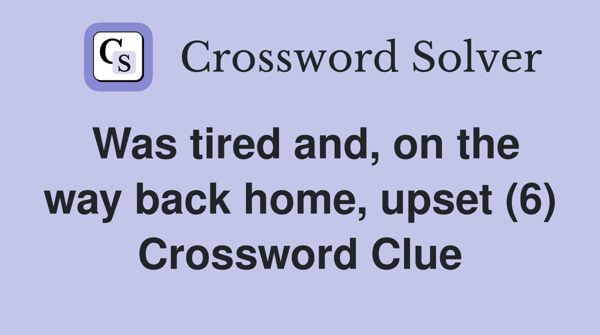 Was tired and, on the way back home, upset (6) Crossword Clue