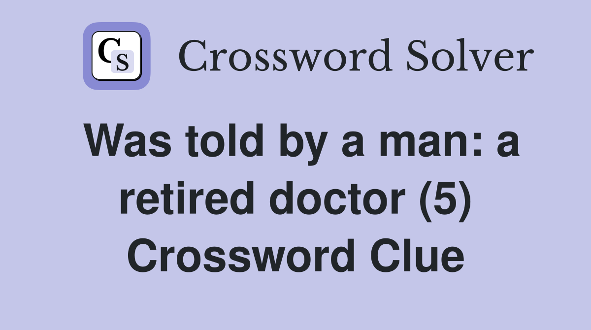 Was told by a man: a retired doctor (5) Crossword Clue