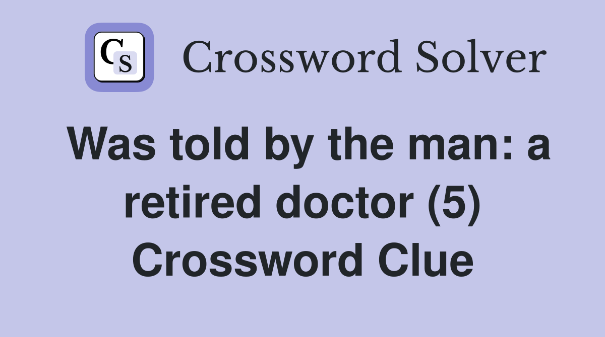 Was told by the man: a retired doctor (5) Crossword Clue