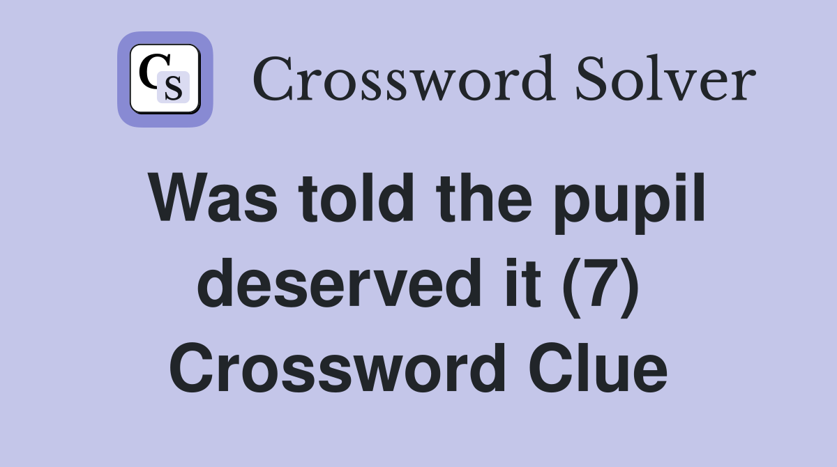 Was told the pupil deserved it (7) Crossword Clue