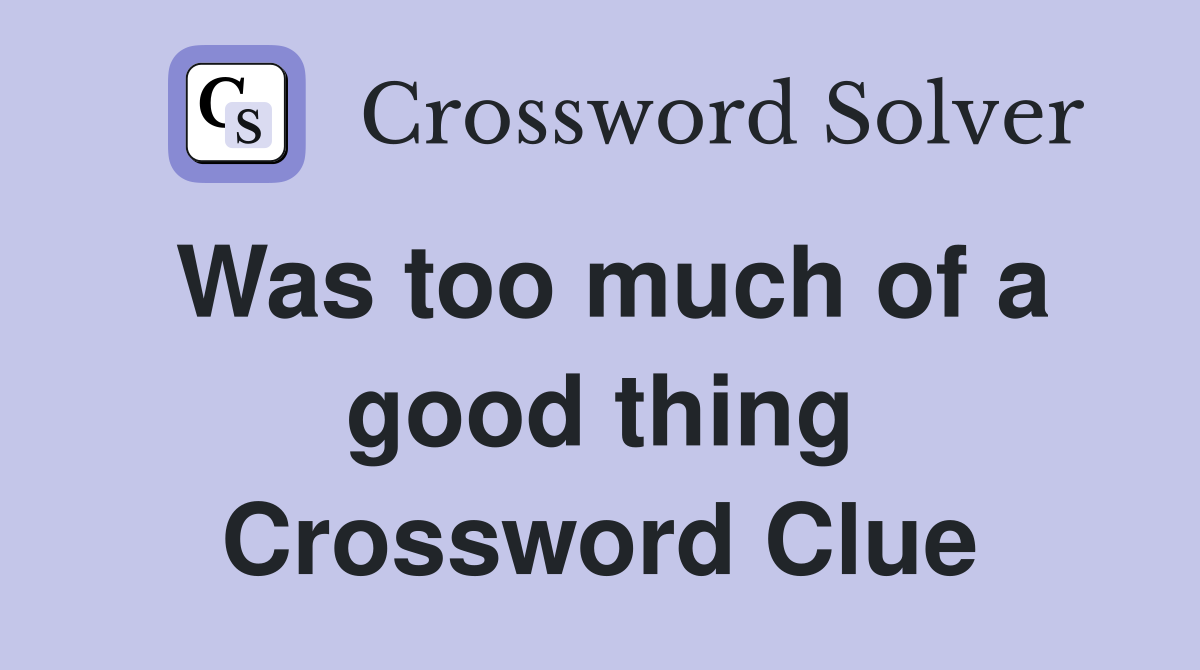 Was too much of a good thing Crossword Clue