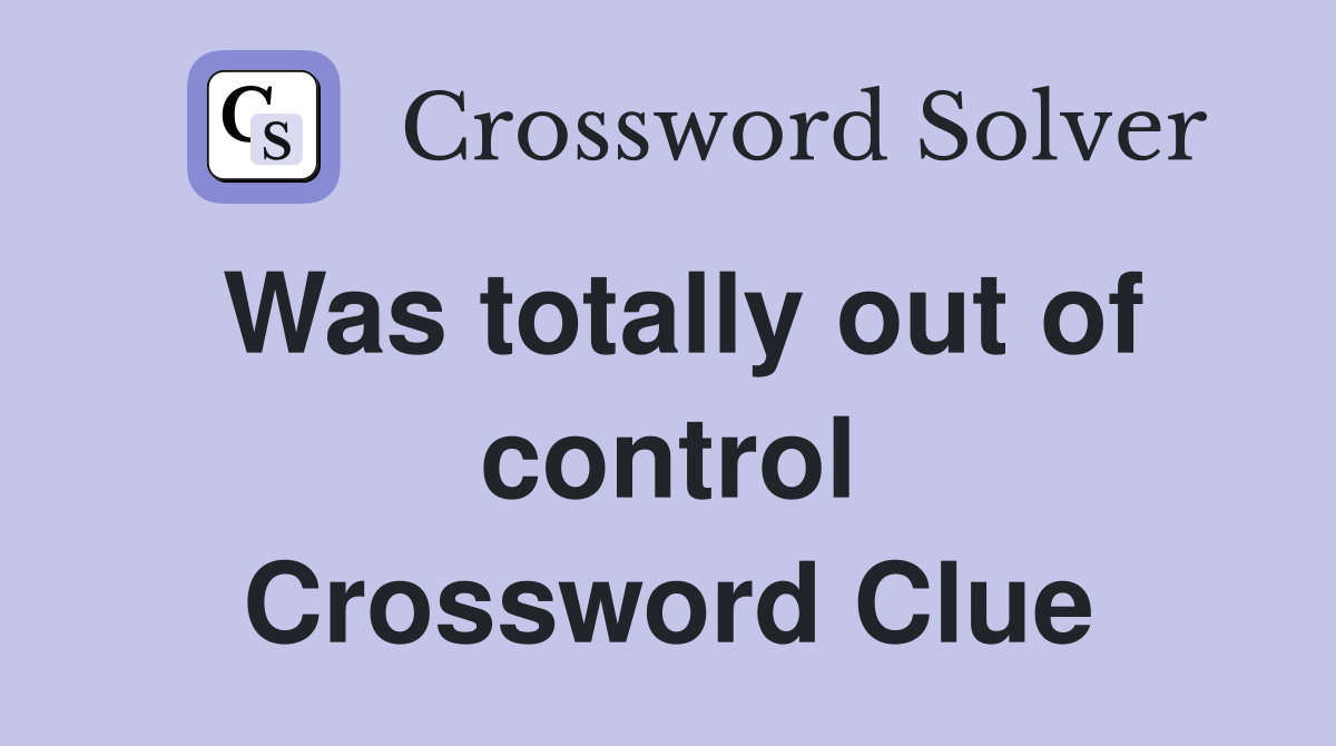 Was totally out of control Crossword Clue
